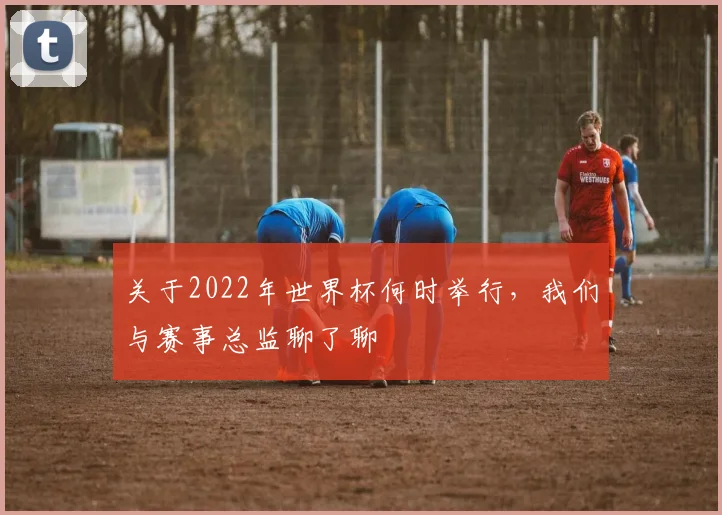 关于2022年世界杯何时举行，我们与赛事总监聊了聊