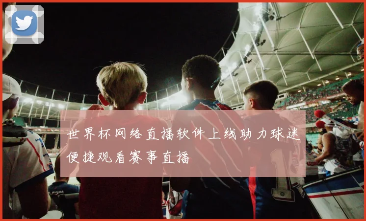 世界杯网络直播软件上线助力球迷便捷观看赛事直播