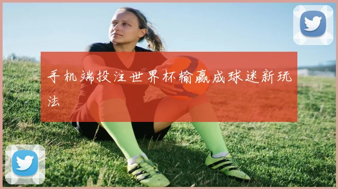 手机端投注世界杯输赢成球迷新玩法