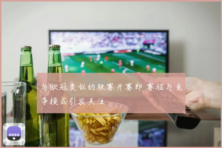 与欧冠类似的联赛开赛即 赛程与竞争模式引发关注