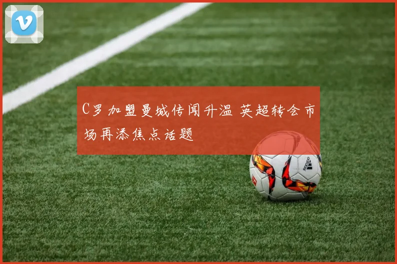 C罗加盟曼城传闻升温 英超转会市场再添焦点话题