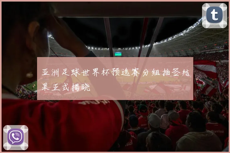 亚洲足球世界杯预选赛分组抽签结果正式揭晓