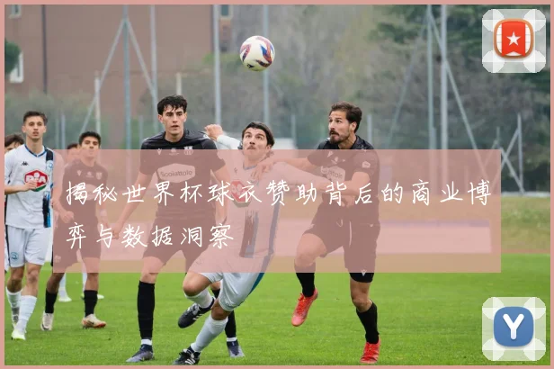 揭秘世界杯球衣赞助背后的商业博弈与数据洞察