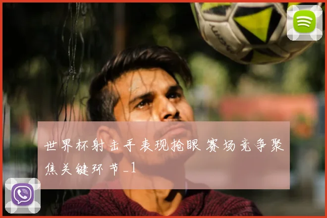 世界杯射击手表现抢眼 赛场竞争聚焦关键环节_1