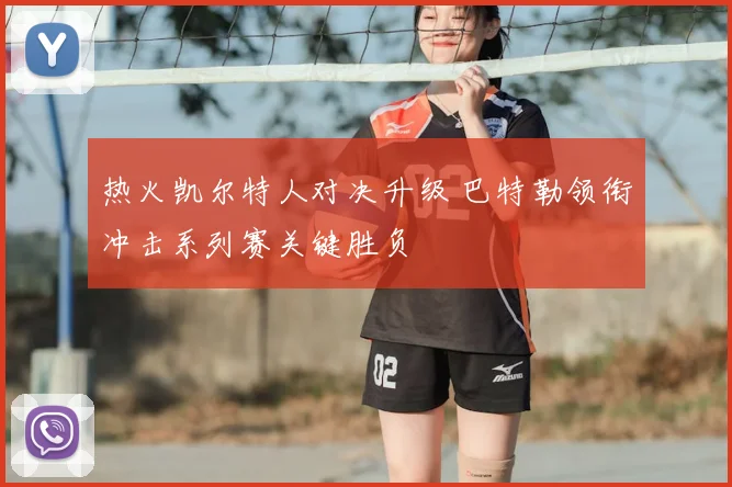 热火凯尔特人对决升级 巴特勒领衔冲击系列赛关键胜负