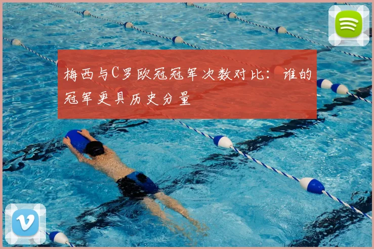 梅西与C罗欧冠冠军次数对比：谁的冠军更具历史分量