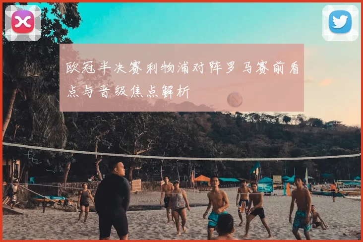 欧冠半决赛利物浦对阵罗马赛前看点与晋级焦点解析