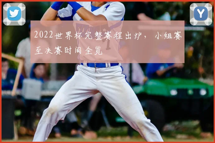 2022世界杯完整赛程出炉,小组赛至决赛时间全览