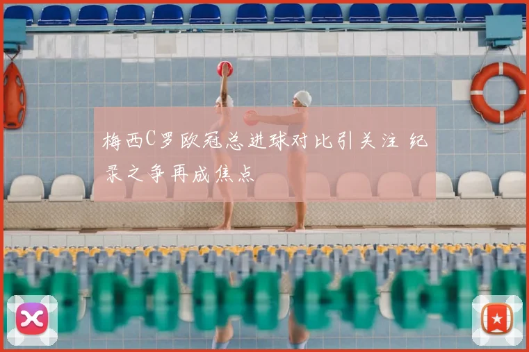 梅西C罗欧冠总进球对比引关注 纪录之争再成焦点