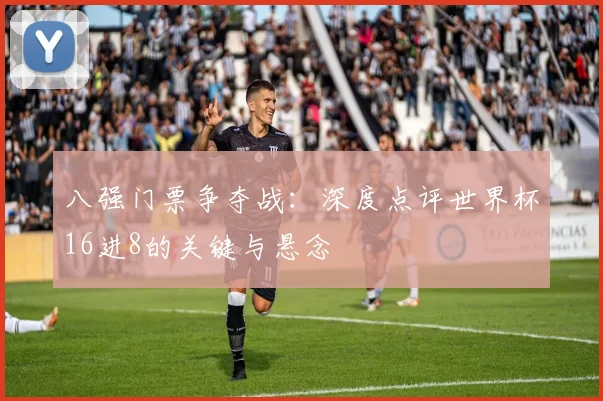 八强门票争夺战:深度点评世界杯16进8的关键与悬念