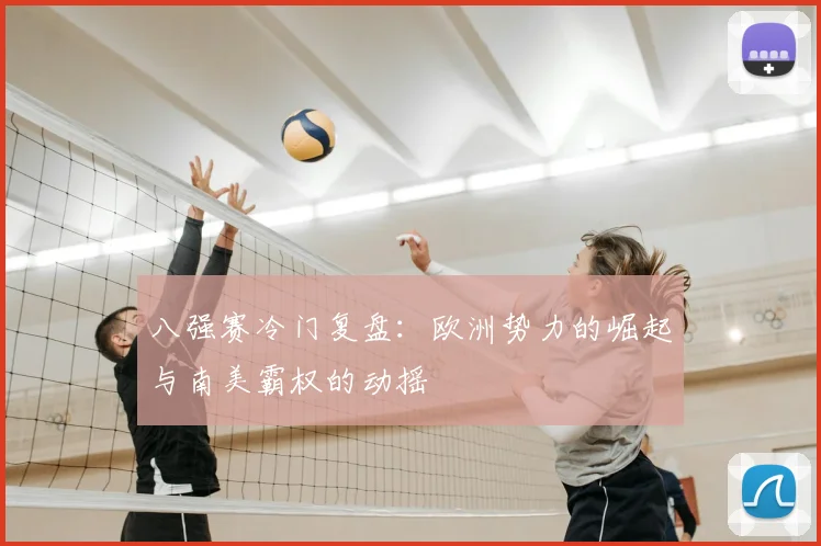 八强赛冷门复盘：欧洲势力的崛起与南美霸权的动摇