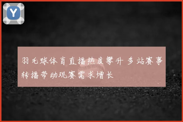 羽毛球体育直播热度攀升 多站赛事转播带动观赛需求增长