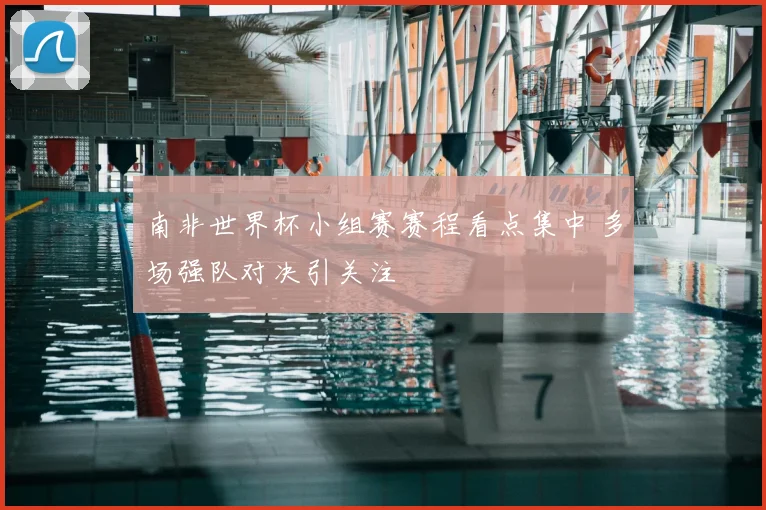 南非世界杯小组赛赛程看点集中 多场强队对决引关注