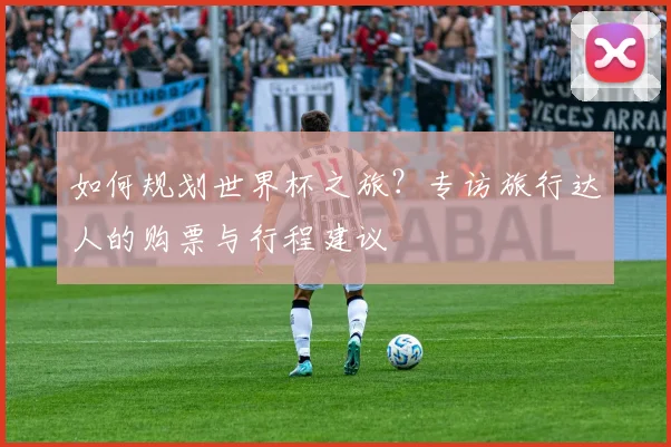 如何规划世界杯之旅?专访旅行达人的购票与行程建议