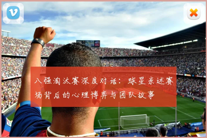 八强淘汰赛深度对话：球星亲述赛场背后的心理博弈与团队故事