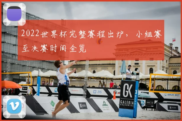 2022世界杯完整赛程出炉，小组赛至决赛时间全览