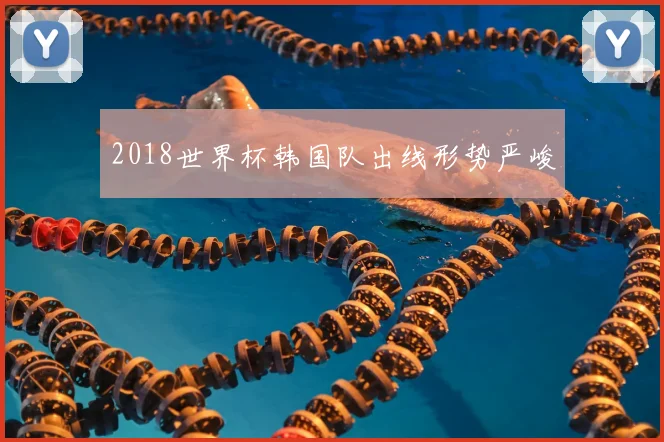 2018世界杯韩国队出线形势严峻