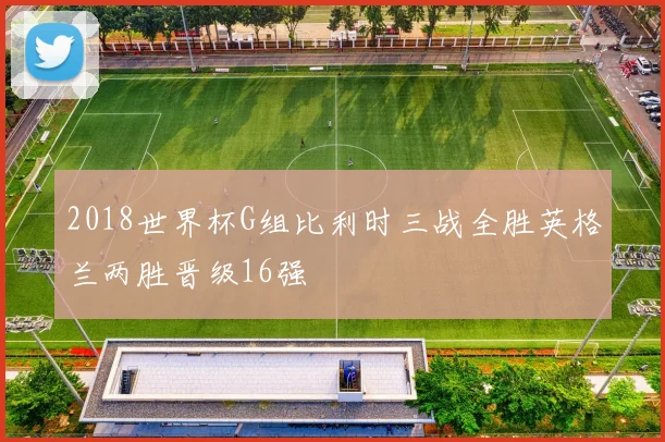 2018世界杯G组比利时三战全胜英格兰两胜晋级16强