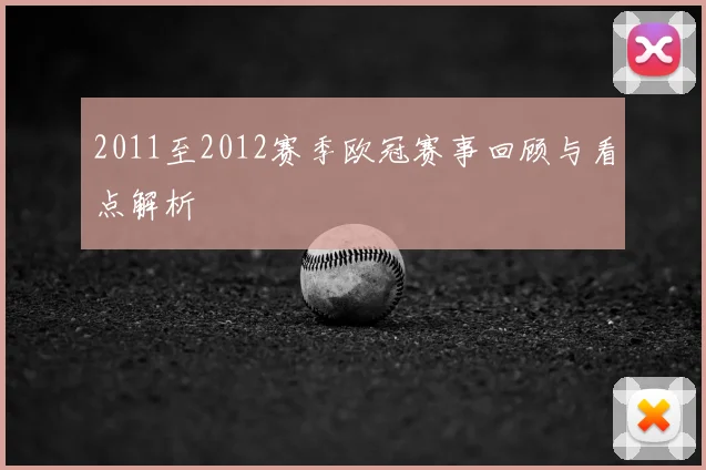 2011至2012赛季欧冠赛事回顾与看点解析