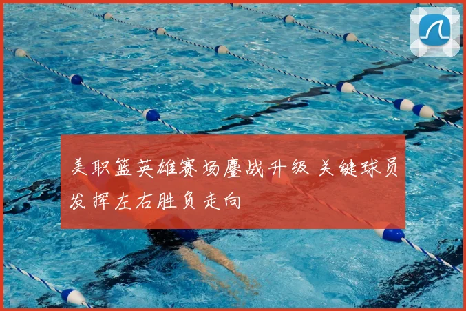 美职篮英雄赛场鏖战升级 关键球员发挥左右胜负走向