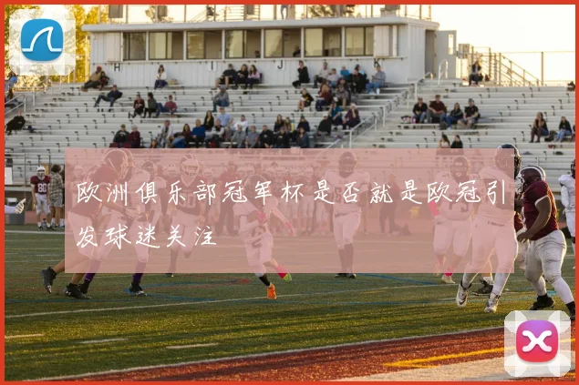 欧洲俱乐部冠军杯是否就是欧冠引发球迷关注