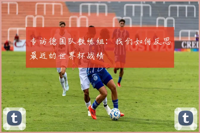 专访德国队教练组:我们如何反思最近的世界杯战绩