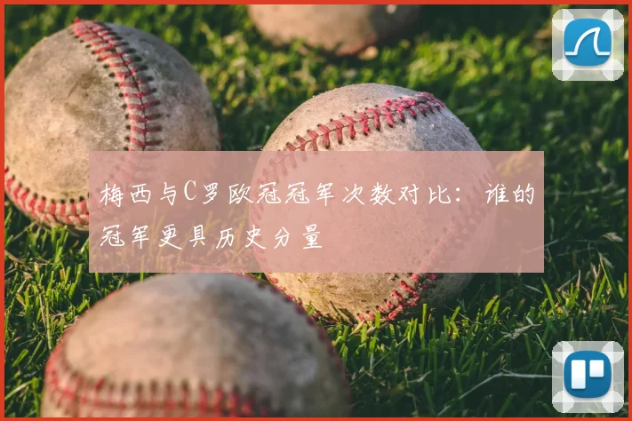 梅西与C罗欧冠冠军次数对比：谁的冠军更具历史分量