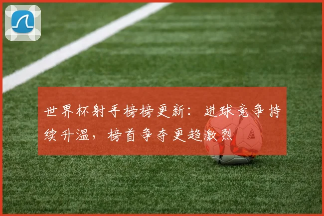 世界杯射手榜榜更新：进球竞争持续升温，榜首争夺更趋激烈