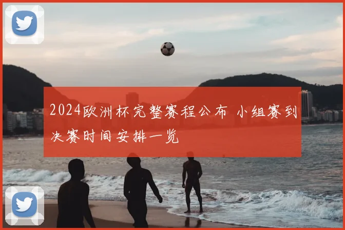 2024欧洲杯完整赛程公布 小组赛到决赛时间安排一览