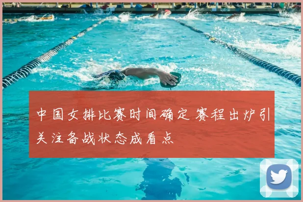 中国女排比赛时间确定 赛程出炉引关注备战状态成看点