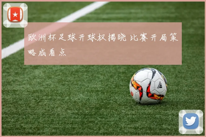 欧洲杯足球开球权揭晓 比赛开局策略成看点