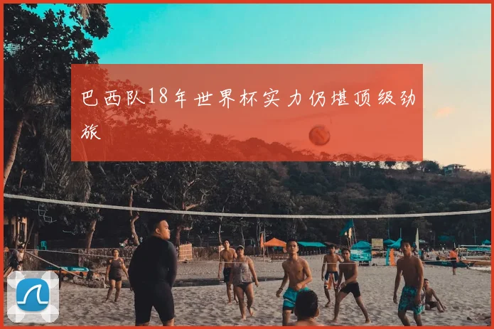 巴西队18年世界杯实力仍堪顶级劲旅