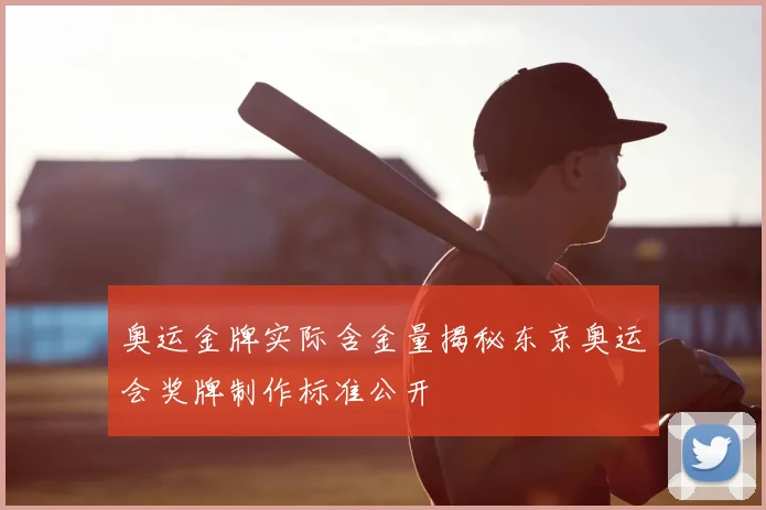 奥运金牌实际含金量揭秘东京奥运会奖牌制作标准公开