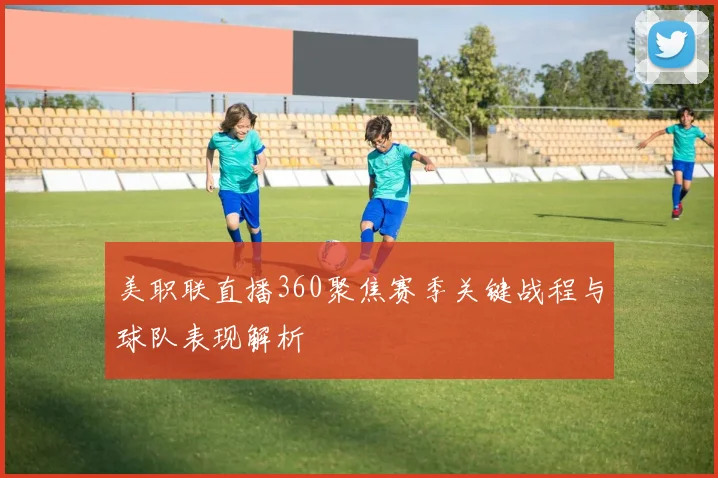 美职联直播360聚焦赛季关键战程与球队表现解析
