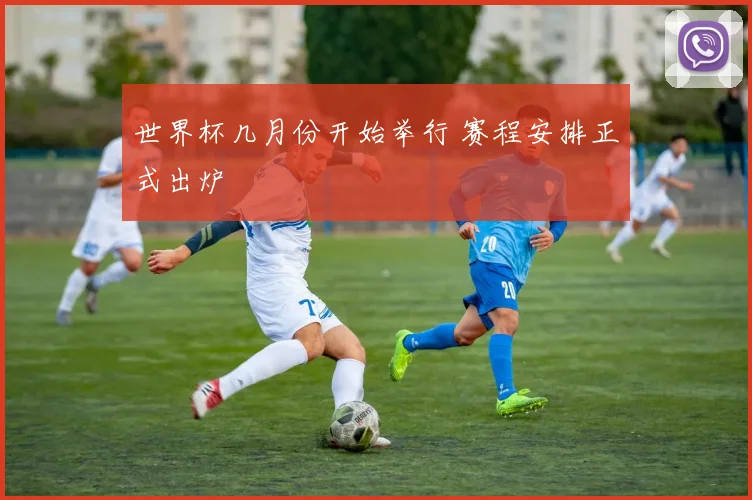 世界杯几月份开始举行 赛程安排正式出炉