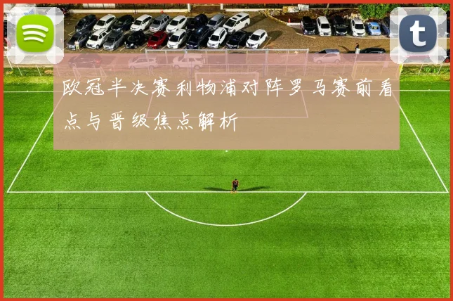 欧冠半决赛利物浦对阵罗马赛前看点与晋级焦点解析