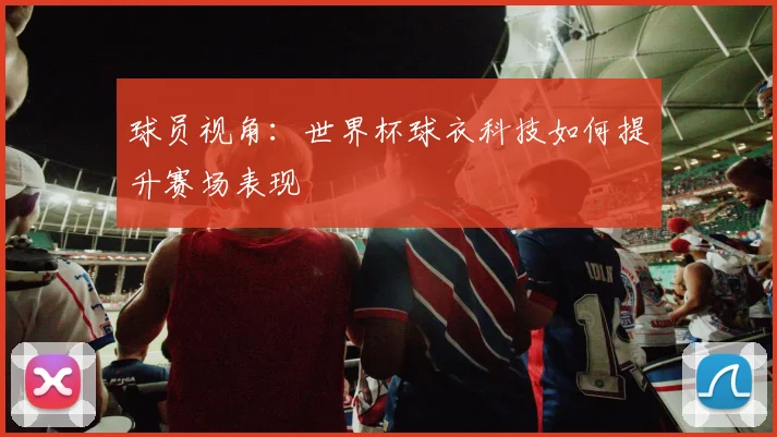 球员视角：世界杯球衣科技如何提升赛场表现