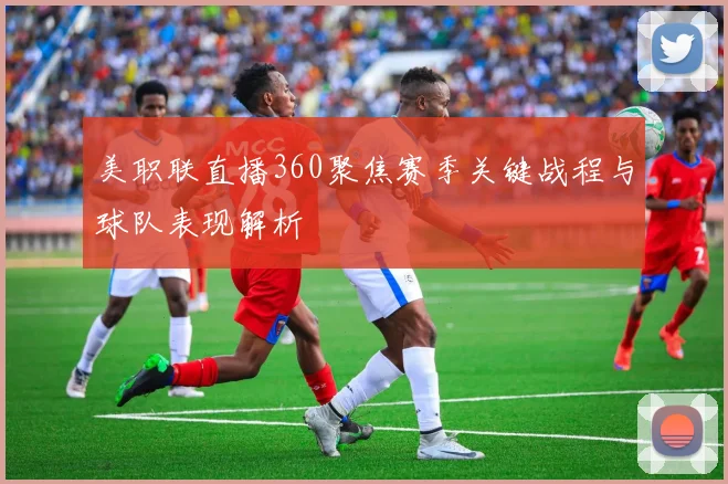 美职联直播360聚焦赛季关键战程与球队表现解析