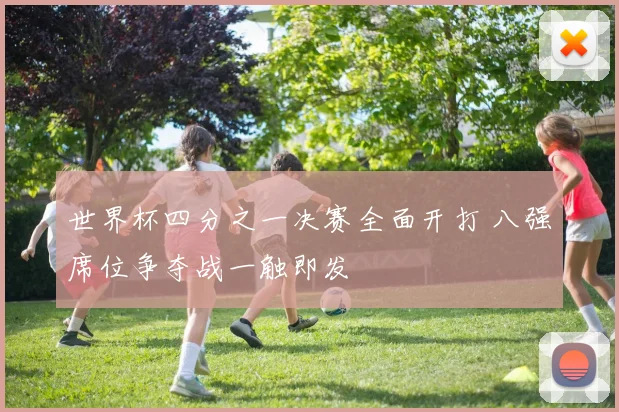世界杯四分之一决赛全面开打 八强席位争夺战一触即发