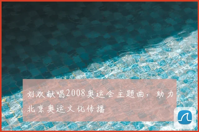 刘欢献唱2008奥运会主题曲，助力北京奥运文化传播