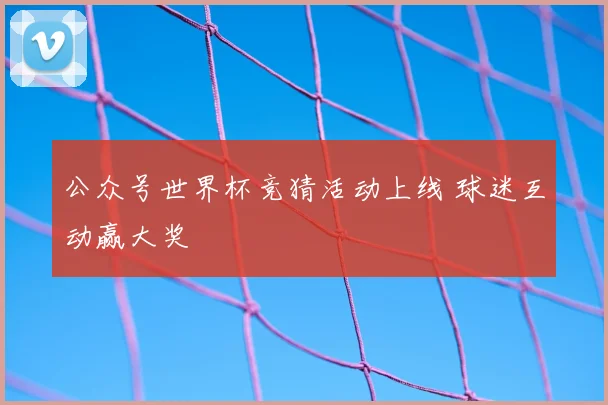 公众号世界杯竞猜活动上线 球迷互动赢大奖