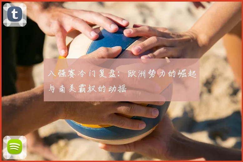 八强赛冷门复盘：欧洲势力的崛起与南美霸权的动摇