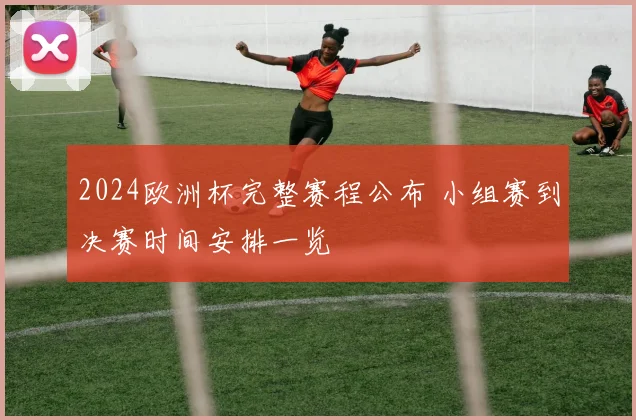 2024欧洲杯完整赛程公布 小组赛到决赛时间安排一览