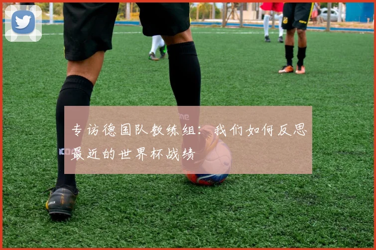 专访德国队教练组:我们如何反思最近的世界杯战绩