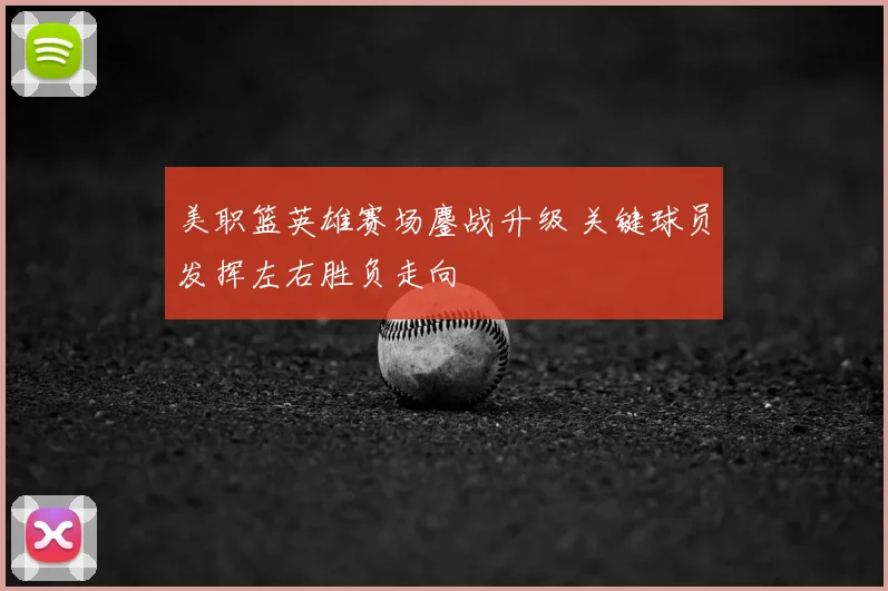 美职篮英雄赛场鏖战升级 关键球员发挥左右胜负走向