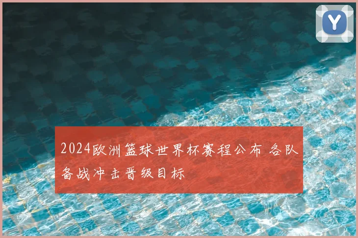 2024欧洲篮球世界杯赛程公布 各队备战冲击晋级目标