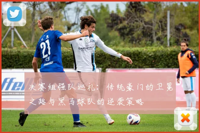 决赛组强队巡礼：传统豪门的卫冕之路与黑马球队的逆袭策略
