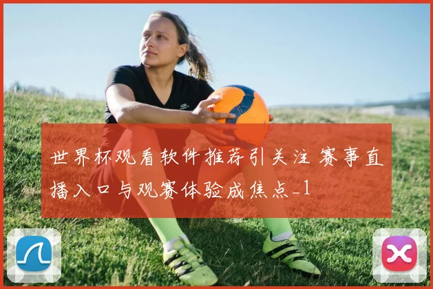 世界杯观看软件推荐引关注 赛事直播入口与观赛体验成焦点_1