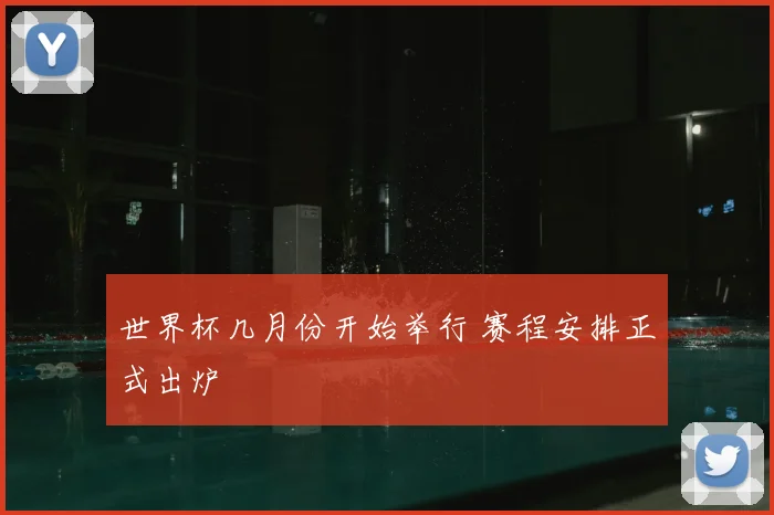 世界杯几月份开始举行 赛程安排正式出炉