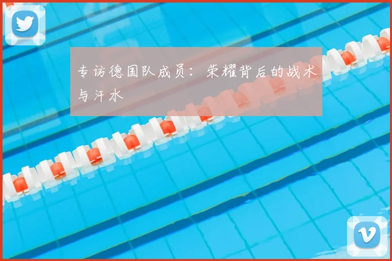 专访德国队成员:荣耀背后的战术与汗水
